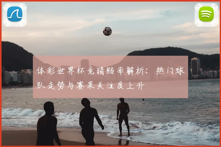 体彩世界杯竞猜赔率解析:热门球队走势与赛果关注度上升