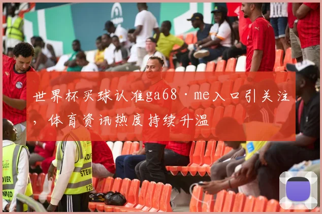 世界杯买球认准ga68·me入口引关注,体育资讯热度持续升温