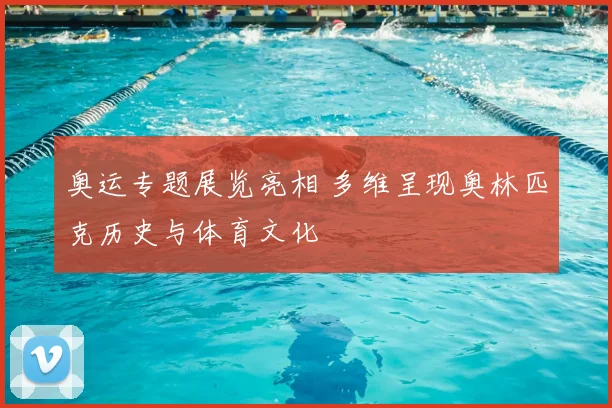 奥运专题展览亮相 多维呈现奥林匹克历史与体育文化