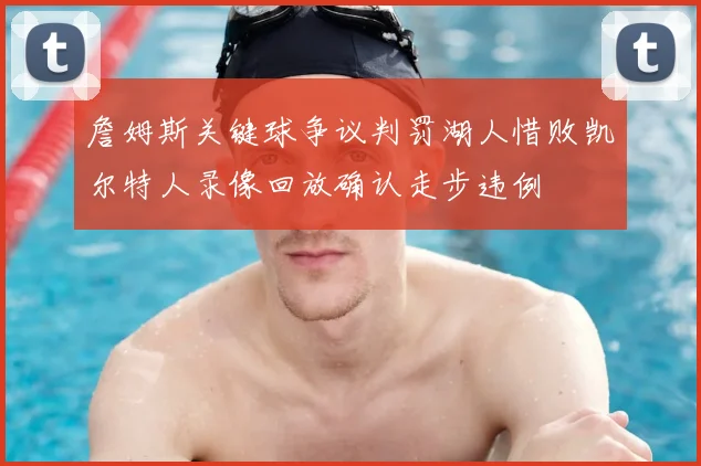 詹姆斯关键球争议判罚湖人惜败凯尔特人录像回放确认走步违例