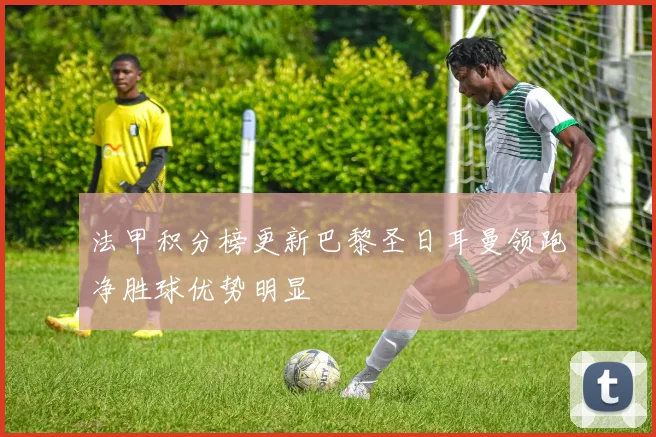 法甲积分榜更新巴黎圣日耳曼领跑净胜球优势明显