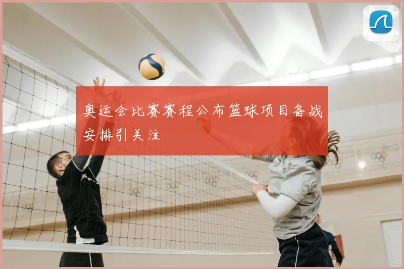 奥运会比赛赛程公布篮球项目备战安排引关注