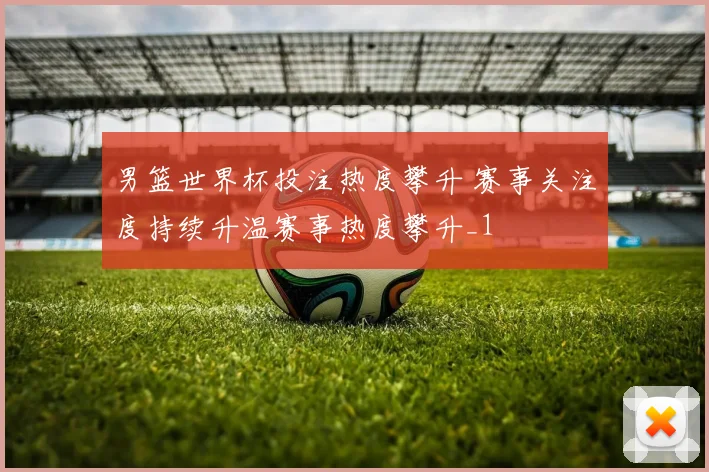 男篮世界杯投注热度攀升 赛事关注度持续升温赛事热度攀升_1