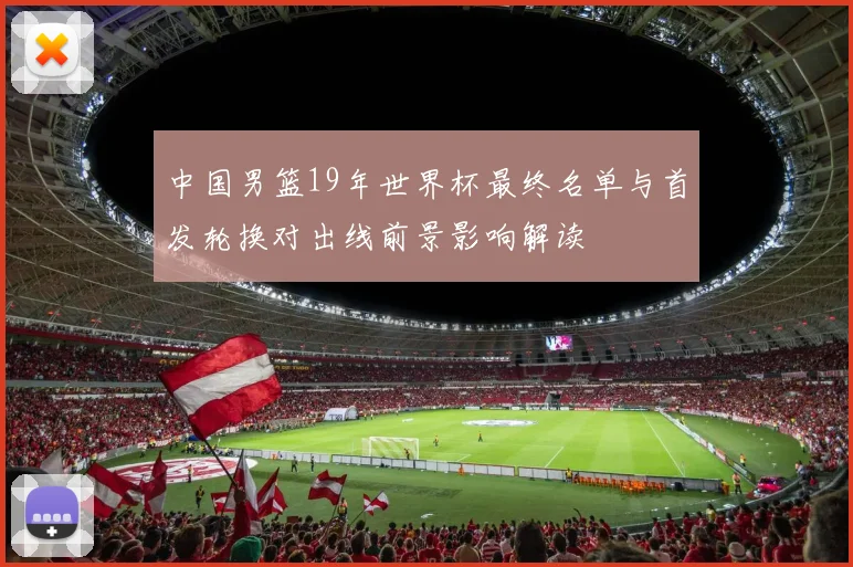 中国男篮19年世界杯最终名单与首发轮换对出线前景影响解读