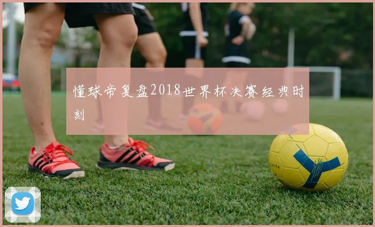 懂球帝复盘2018世界杯决赛经典时刻