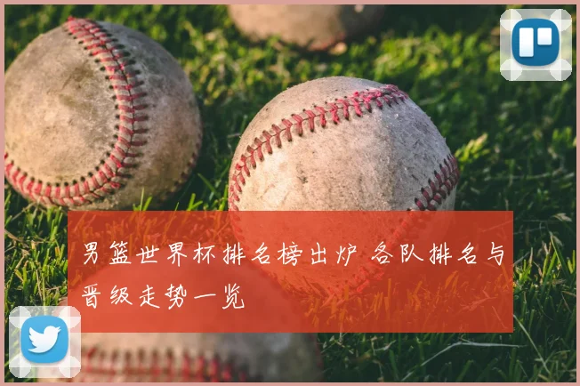 男篮世界杯排名榜出炉 各队排名与晋级走势一览
