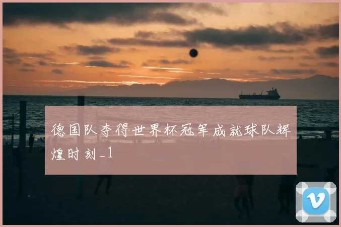 德国队夺得世界杯冠军成就球队辉煌时刻_1
