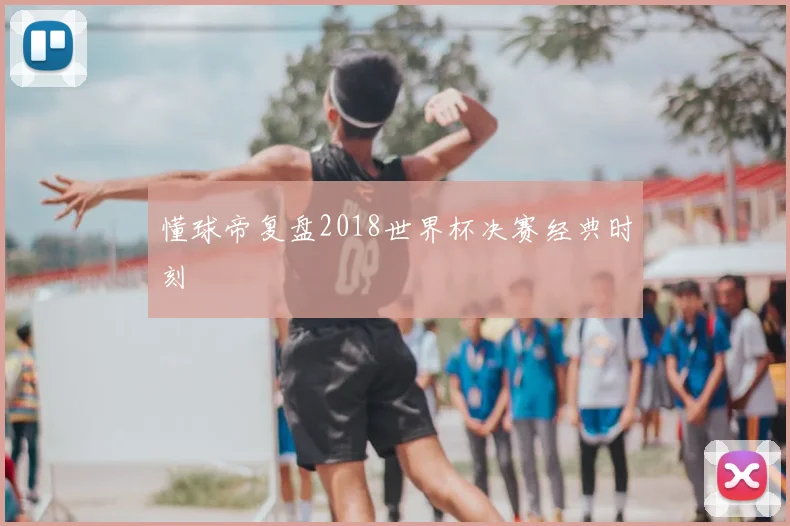 懂球帝复盘2018世界杯决赛经典时刻