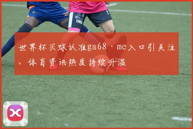 世界杯买球认准ga68·me入口引关注,体育资讯热度持续升温
