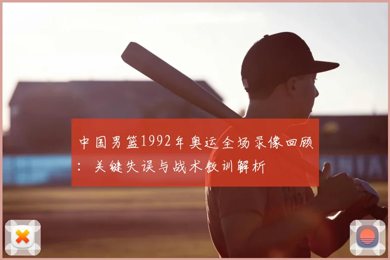 中国男篮1992年奥运全场录像回顾：关键失误与战术教训解析