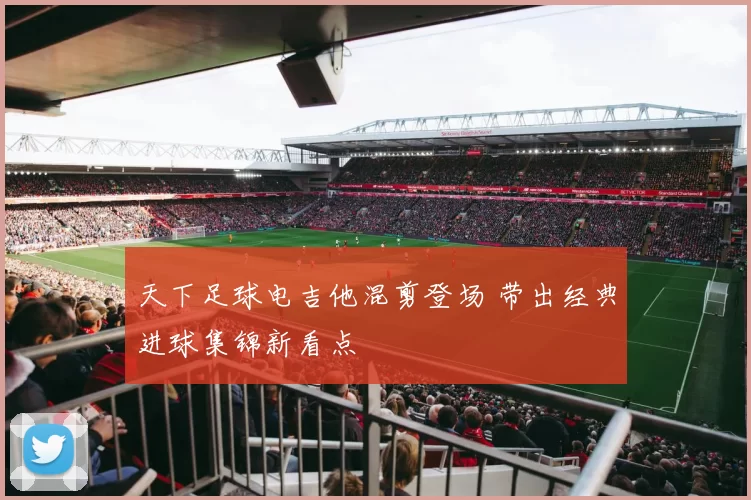 天下足球电吉他混剪登场 带出经典进球集锦新看点