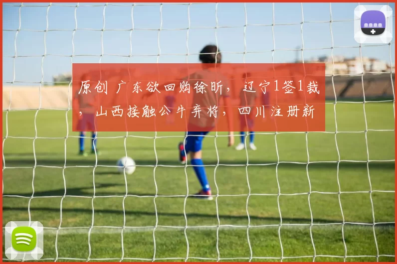 原创 广东欲回购徐昕，辽宁1签1裁，山西接触公牛弃将，四川注册新外援