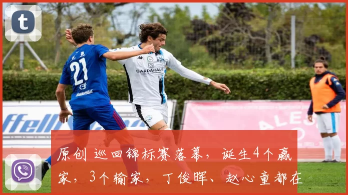 原创 巡回锦标赛落幕,诞生4个赢家,3个输家,丁俊晖、赵心童都在!