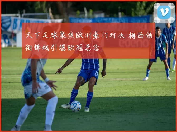天下足球聚焦欧洲豪门对决 梅西领衔锋线引爆欧冠悬念