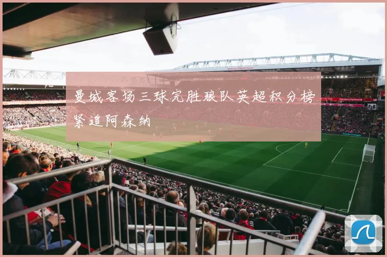 曼城客场三球完胜狼队英超积分榜紧追阿森纳