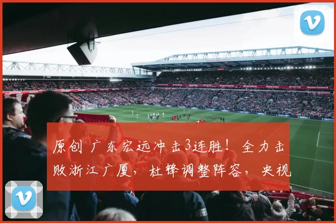 原创 广东宏远冲击3连胜!全力击败浙江广厦,杜锋调整阵容,央视直播