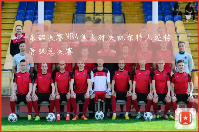 东部决赛NBA焦点对决凯尔特人逆转晋级总决赛