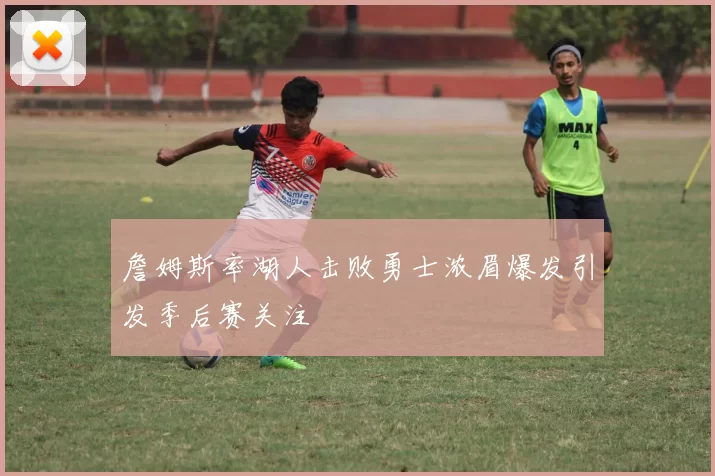 詹姆斯率湖人击败勇士浓眉爆发引发季后赛关注