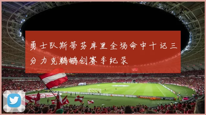 勇士队斯蒂芬库里全场命中十记三分力克鹈鹕创赛季纪录