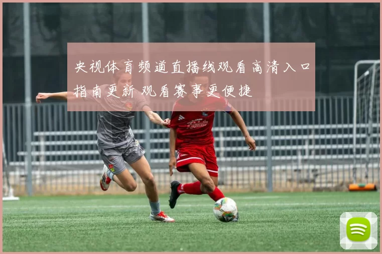 央视体育频道直播线观看高清入口指南更新 观看赛事更便捷
