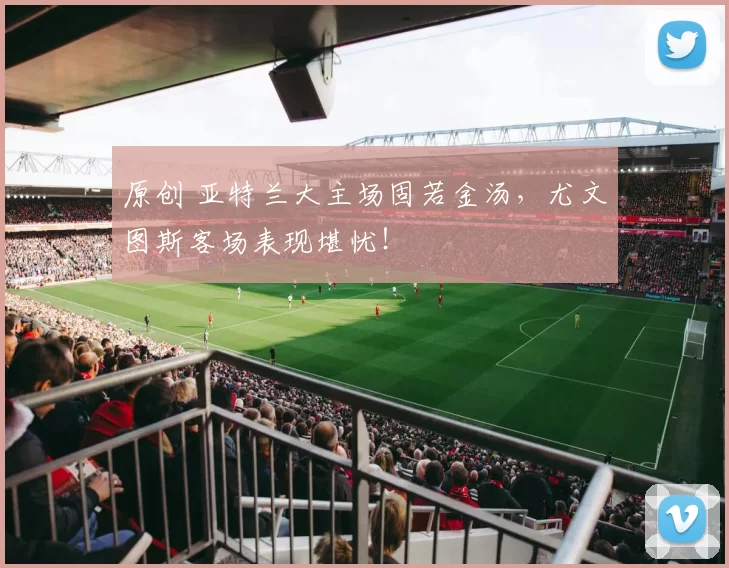 原创 亚特兰大主场固若金汤，尤文图斯客场表现堪忧！