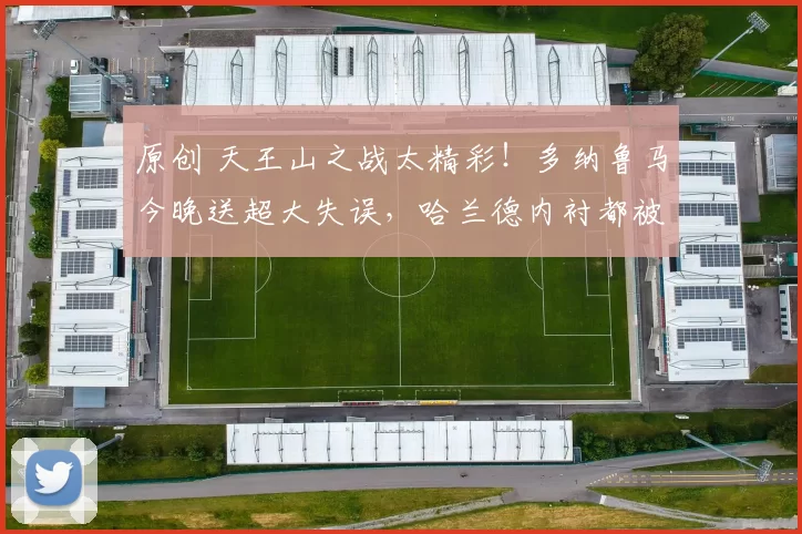 原创 天王山之战太精彩！多纳鲁马今晚送超大失误，哈兰德内衬都被扯破了