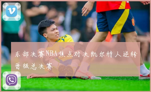 东部决赛NBA焦点对决凯尔特人逆转晋级总决赛