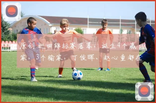 原创 巡回锦标赛落幕,诞生4个赢家,3个输家,丁俊晖、赵心童都在!