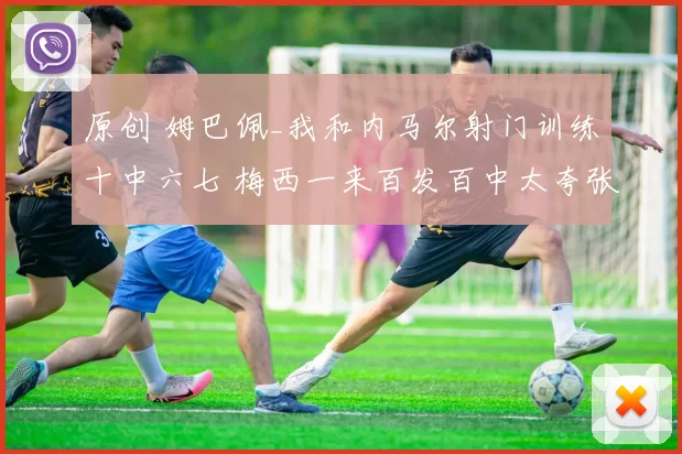 原创 姆巴佩_我和内马尔射门训练十中六七 梅西一来百发百中太夸张了