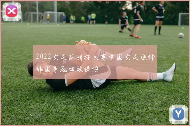 2022女足亚洲杯决赛中国女足逆转韩国夺冠回放视频