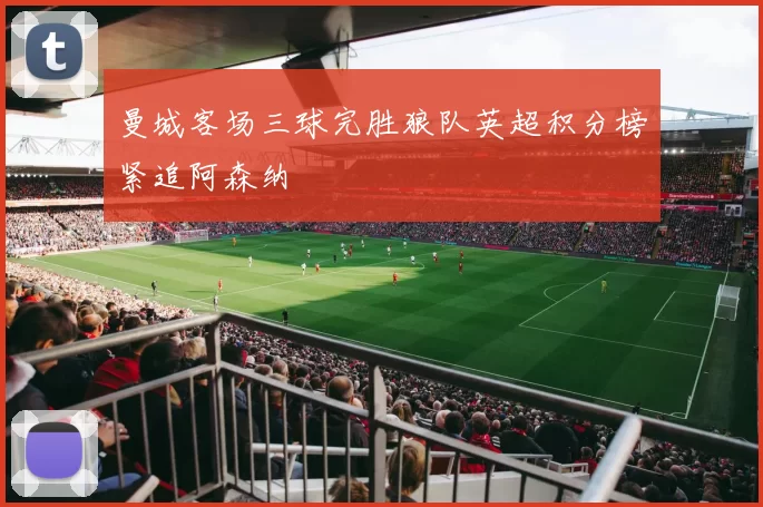 曼城客场三球完胜狼队英超积分榜紧追阿森纳