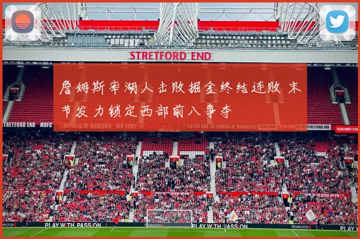 詹姆斯率湖人击败掘金终结连败 末节发力锁定西部前八争夺