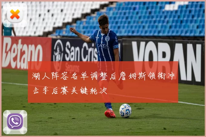 湖人阵容名单调整后詹姆斯领衔冲击季后赛关键轮次