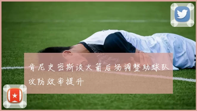 肯尼史密斯谈火箭后场调整助球队攻防效率提升