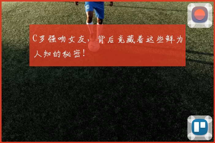 C罗强吻女友，背后竟藏着这些鲜为人知的秘密！